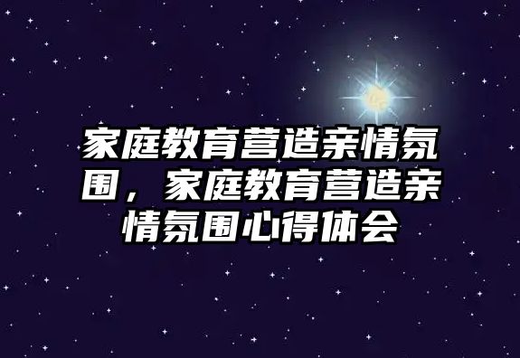 家庭教育營造親情氛圍，家庭教育營造親情氛圍心得體會