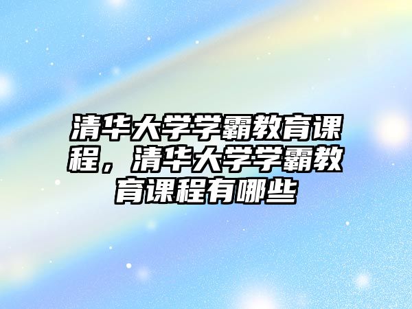 清華大學學霸教育課程，清華大學學霸教育課程有哪些