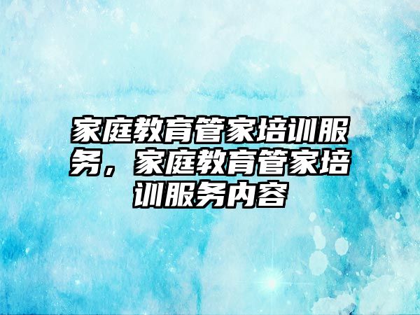 家庭教育管家培訓服務，家庭教育管家培訓服務內容