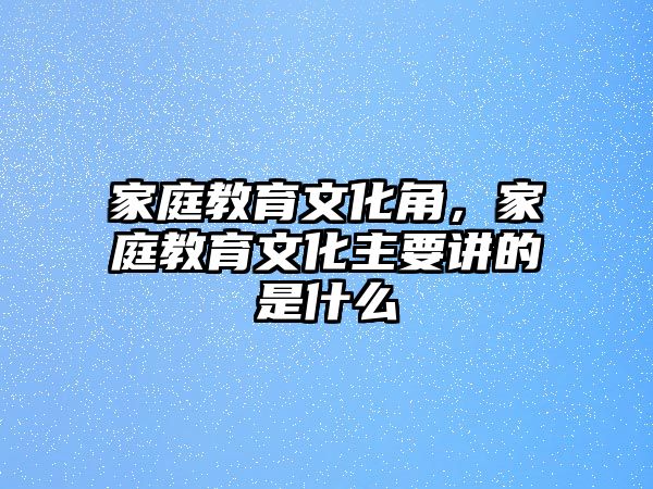 家庭教育文化角，家庭教育文化主要講的是什么