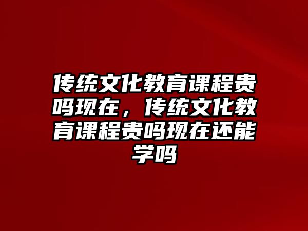 傳統(tǒng)文化教育課程貴嗎現(xiàn)在，傳統(tǒng)文化教育課程貴嗎現(xiàn)在還能學(xué)嗎