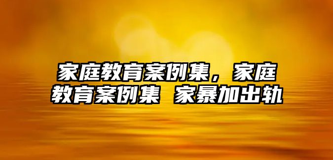 家庭教育案例集，家庭教育案例集 家暴加出軌