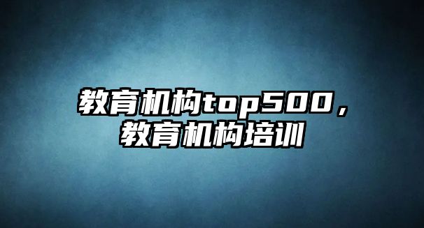 教育機構top500，教育機構培訓