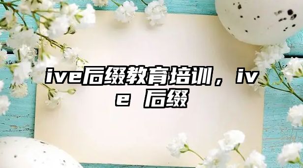 ive后綴教育培訓(xùn)，ive 后綴