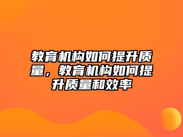 教育機(jī)構(gòu)如何提升質(zhì)量，教育機(jī)構(gòu)如何提升質(zhì)量和效率