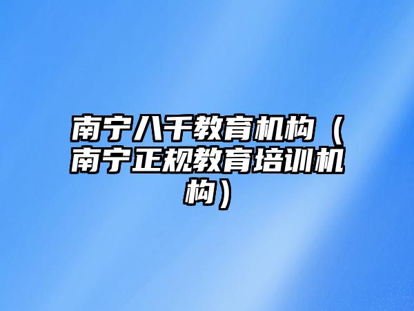 南寧八千教育機(jī)構(gòu)（南寧正規(guī)教育培訓(xùn)機(jī)構(gòu)）