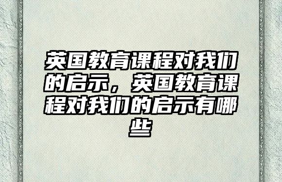 英國教育課程對我們的啟示，英國教育課程對我們的啟示有哪些