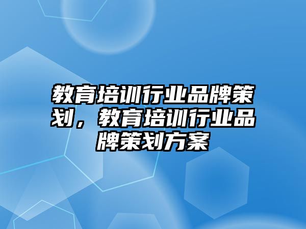 教育培訓行業(yè)品牌策劃，教育培訓行業(yè)品牌策劃方案