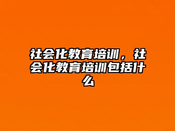 社會(huì)化教育培訓(xùn)，社會(huì)化教育培訓(xùn)包括什么