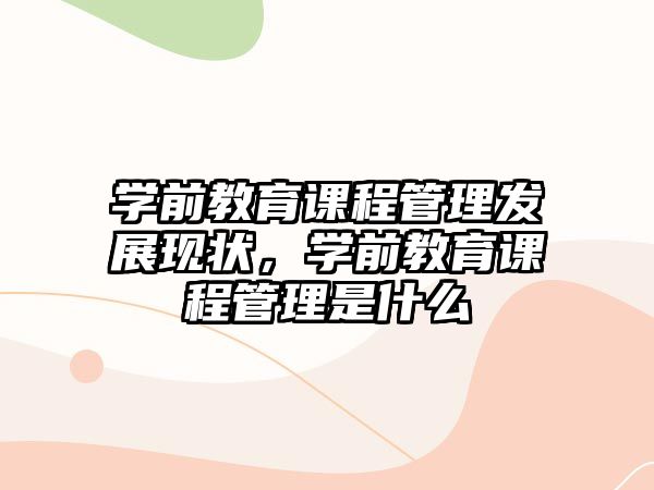 學(xué)前教育課程管理發(fā)展現(xiàn)狀，學(xué)前教育課程管理是什么