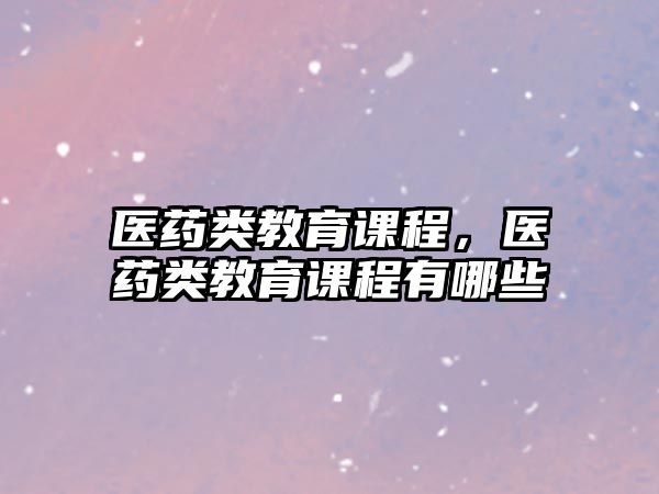 醫(yī)藥類教育課程，醫(yī)藥類教育課程有哪些