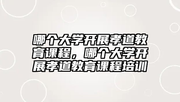 哪個大學(xué)開展孝道教育課程，哪個大學(xué)開展孝道教育課程培訓(xùn)