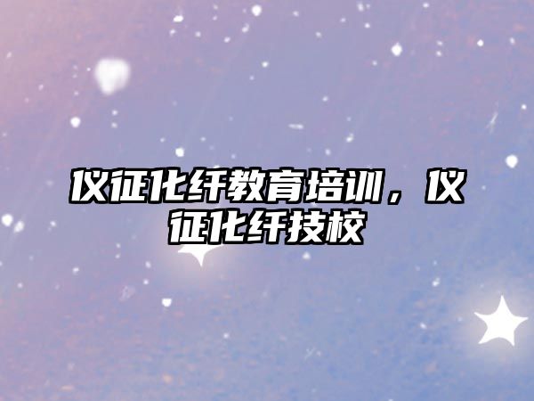 儀征化纖教育培訓(xùn)，儀征化纖技校