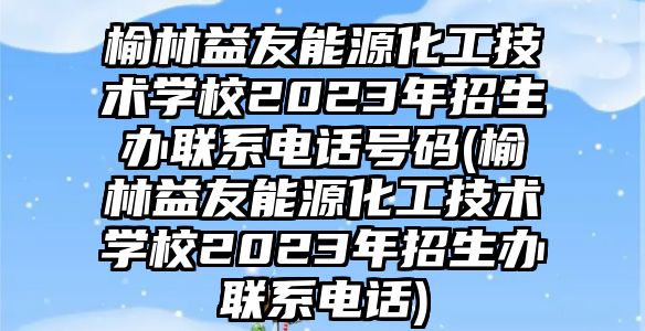 榆林益友能源化工技術(shù)學(xué)校2023年招生辦聯(lián)系電話號(hào)碼(榆林益友能源化工技術(shù)學(xué)校2023年招生辦聯(lián)系電話)