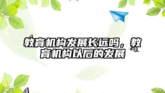 教育機(jī)構(gòu)發(fā)展長(zhǎng)遠(yuǎn)嗎，教育機(jī)構(gòu)以后的發(fā)展