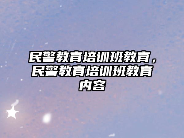 民警教育培訓(xùn)班教育，民警教育培訓(xùn)班教育內(nèi)容