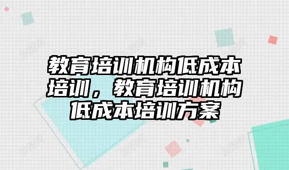 教育培訓(xùn)機(jī)構(gòu)低成本培訓(xùn)，教育培訓(xùn)機(jī)構(gòu)低成本培訓(xùn)方案