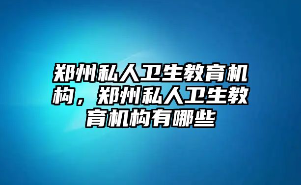 鄭州私人衛(wèi)生教育機構，鄭州私人衛(wèi)生教育機構有哪些