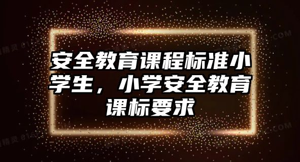 安全教育課程標(biāo)準(zhǔn)小學(xué)生，小學(xué)安全教育課標(biāo)要求