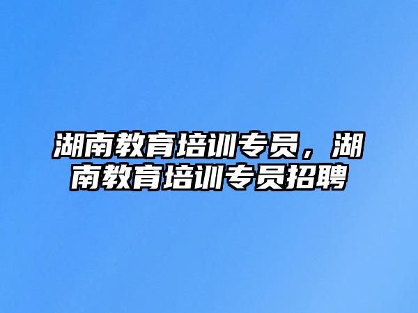 湖南教育培訓專員，湖南教育培訓專員招聘