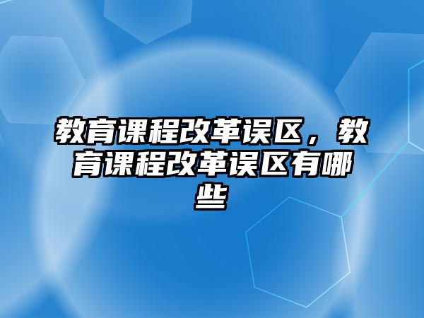 教育課程改革誤區(qū)，教育課程改革誤區(qū)有哪些