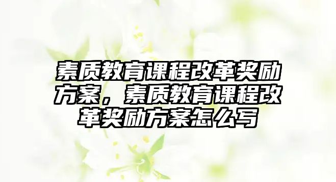 素質(zhì)教育課程改革獎勵方案，素質(zhì)教育課程改革獎勵方案怎么寫