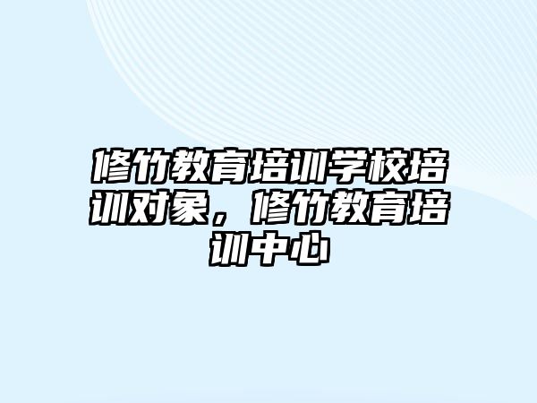 修竹教育培訓(xùn)學(xué)校培訓(xùn)對(duì)象，修竹教育培訓(xùn)中心