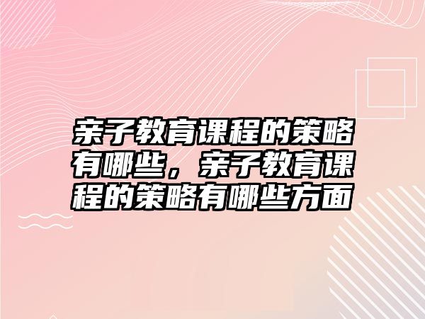 親子教育課程的策略有哪些，親子教育課程的策略有哪些方面