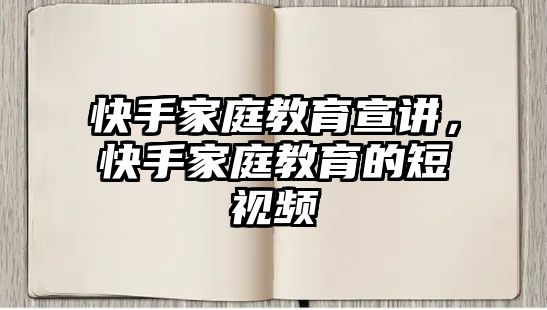 快手家庭教育宣講，快手家庭教育的短視頻