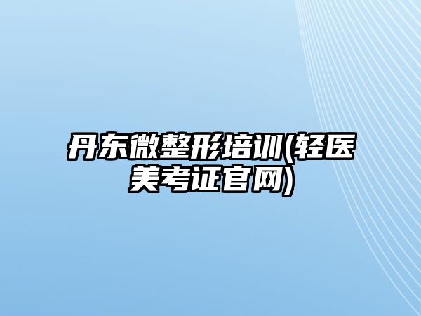 丹東微整形培訓(xùn)(輕醫(yī)美考證官網(wǎng))