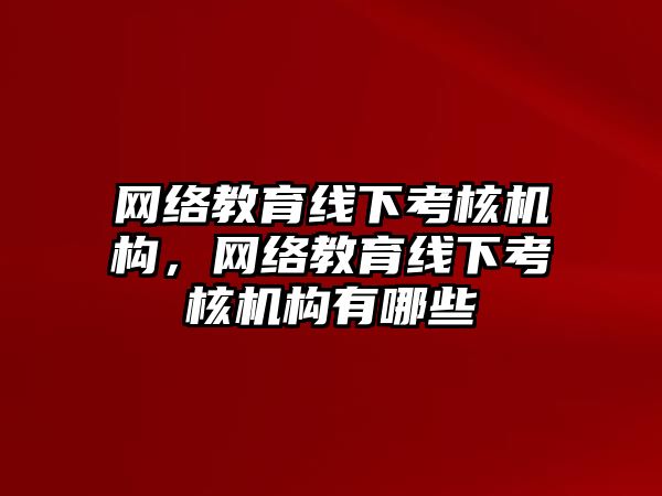 網(wǎng)絡教育線下考核機構(gòu)，網(wǎng)絡教育線下考核機構(gòu)有哪些