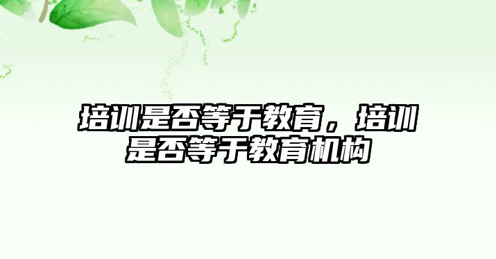 培訓(xùn)是否等于教育，培訓(xùn)是否等于教育機構(gòu)