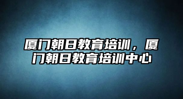 廈門朝日教育培訓(xùn)，廈門朝日教育培訓(xùn)中心