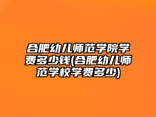 合肥幼兒師范學(xué)院學(xué)費(fèi)多少錢(合肥幼兒師范學(xué)校學(xué)費(fèi)多少)