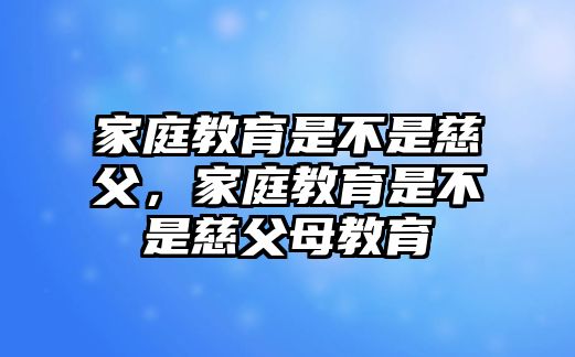 家庭教育是不是慈父，家庭教育是不是慈父母教育