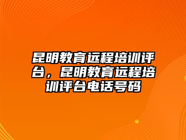 昆明教育遠(yuǎn)程培訓(xùn)評(píng)臺(tái)，昆明教育遠(yuǎn)程培訓(xùn)評(píng)臺(tái)電話號(hào)碼