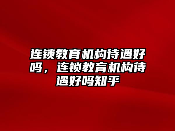 連鎖教育機(jī)構(gòu)待遇好嗎，連鎖教育機(jī)構(gòu)待遇好嗎知乎