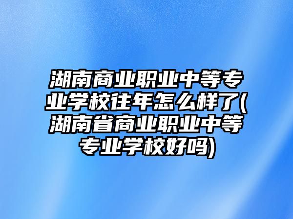 湖南商業(yè)職業(yè)中等專業(yè)學(xué)校往年怎么樣了(湖南省商業(yè)職業(yè)中等專業(yè)學(xué)校好嗎)