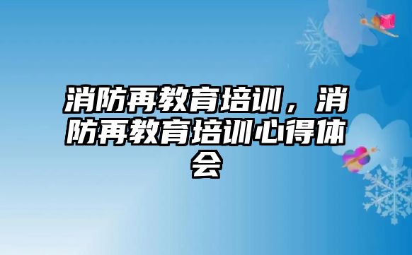 消防再教育培訓(xùn)，消防再教育培訓(xùn)心得體會(huì)