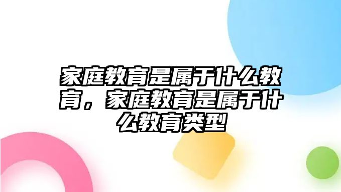 家庭教育是屬于什么教育，家庭教育是屬于什么教育類型