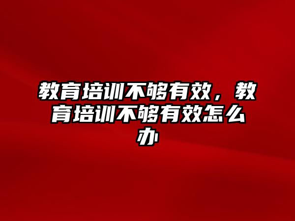 教育培訓不夠有效，教育培訓不夠有效怎么辦