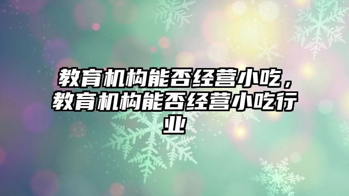 教育機構能否經(jīng)營小吃，教育機構能否經(jīng)營小吃行業(yè)