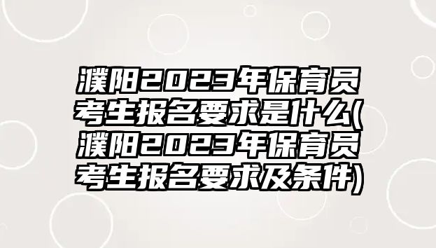 濮陽2023年保育員考生報(bào)名要求是什么(濮陽2023年保育員考生報(bào)名要求及條件)