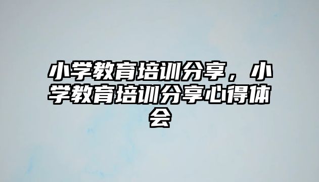 小學(xué)教育培訓(xùn)分享，小學(xué)教育培訓(xùn)分享心得體會(huì)