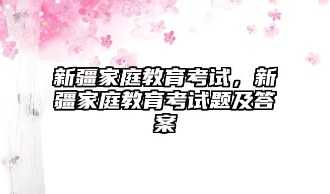 新疆家庭教育考試，新疆家庭教育考試題及答案