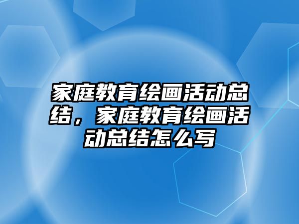 家庭教育繪畫活動總結(jié)，家庭教育繪畫活動總結(jié)怎么寫