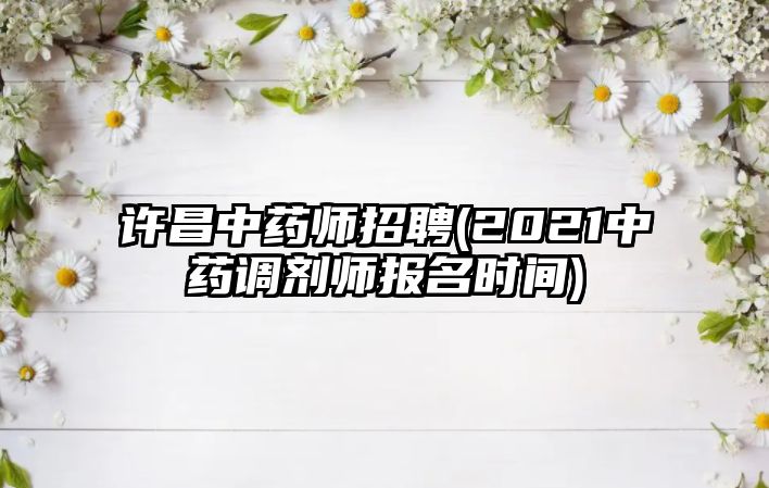 許昌中藥師招聘(2021中藥調(diào)劑師報(bào)名時(shí)間)