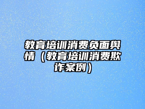 教育培訓消費負面輿情（教育培訓消費欺詐案例）