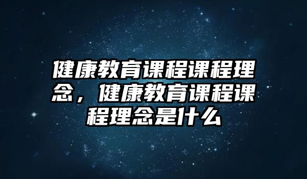 健康教育課程課程理念，健康教育課程課程理念是什么