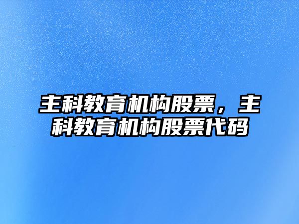 主科教育機構(gòu)股票，主科教育機構(gòu)股票代碼